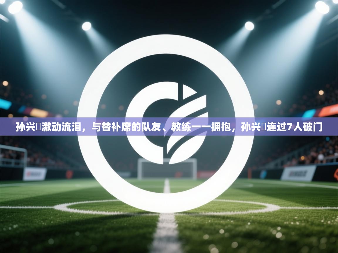 孙兴慜激动流泪，与替补席的队友、教练一一拥抱，孙兴慜连过7人破门