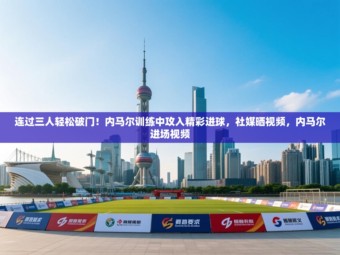 连过三人轻松破门！内马尔训练中攻入精彩进球，社媒晒视频，内马尔进场视频
