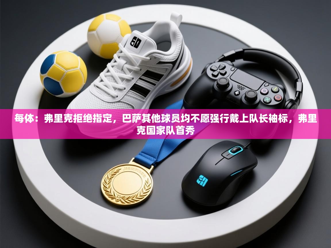 每体：弗里克拒绝指定，巴萨其他球员均不愿强行戴上队长袖标，弗里克国家队首秀