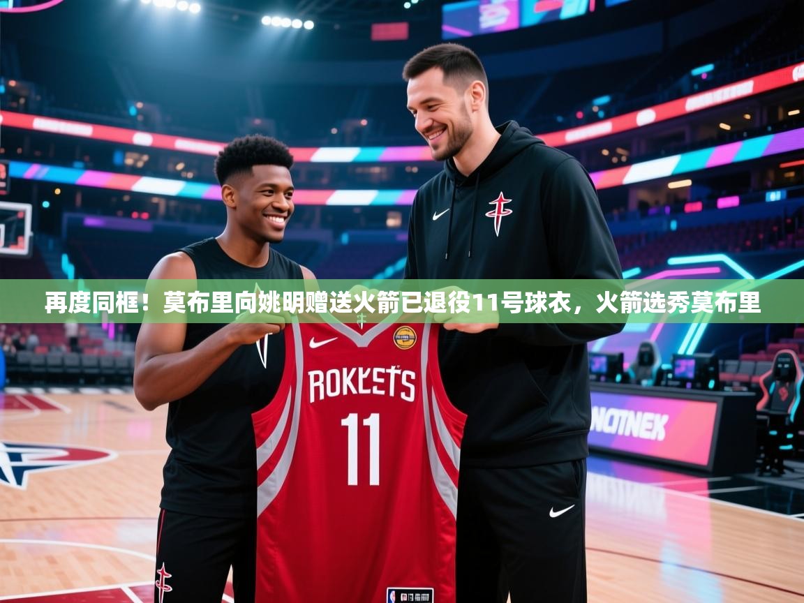 再度同框!莫布里向姚明赠送火箭已退役11号球衣,火箭选秀莫布里