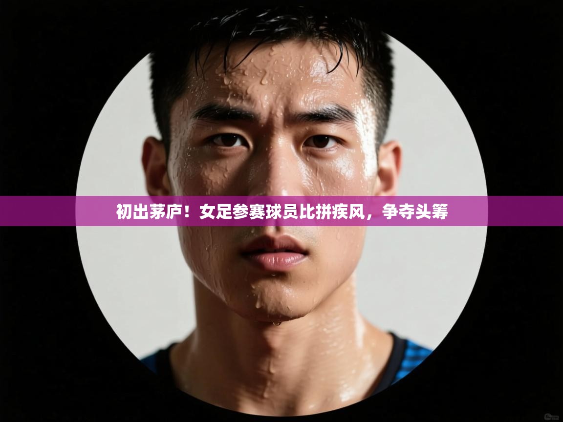 初出茅庐！女足参赛球员比拼疾风，争夺头筹