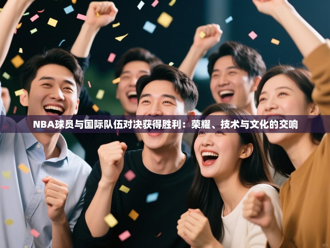 NBA球员与国际队伍对决获得胜利：荣耀、技术与文化的交响