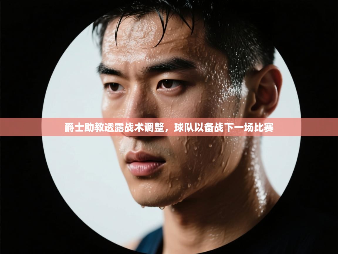 爵士助教透露战术调整,球队以备战下一场比赛