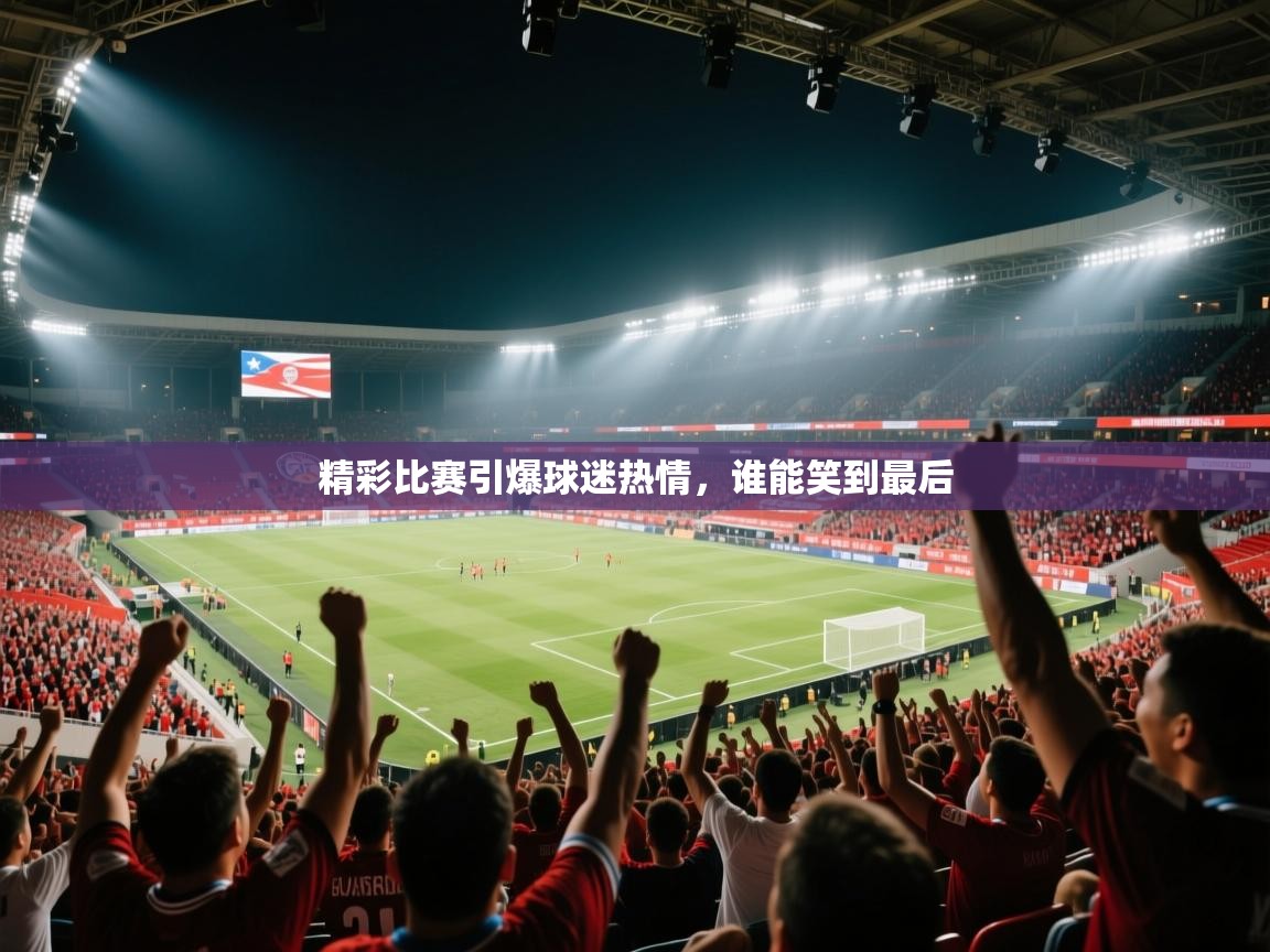 精彩比赛引爆球迷热情,谁能笑到最后
