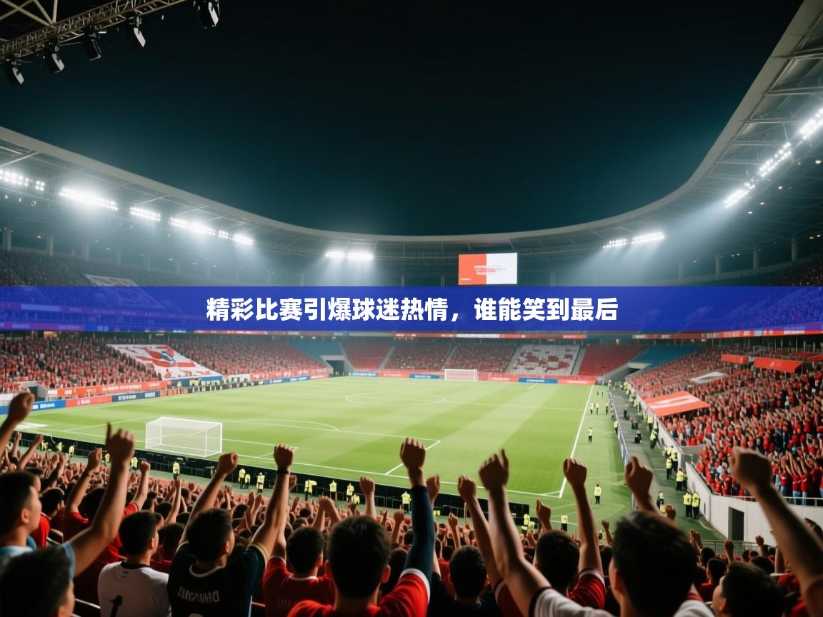 精彩比赛引爆球迷热情，谁能笑到最后  第2张